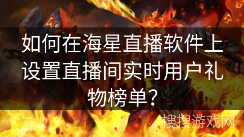 如何在海星直播软件上设置直播间实时用户礼物榜单? 如何在海星直播软件上设置直播间实时用户礼物榜单?
