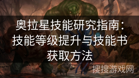 奥拉星技能研究指南：技能等级提升与技能书获取方法