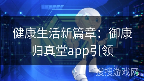 健康生活新篇章:御康归真堂app引领