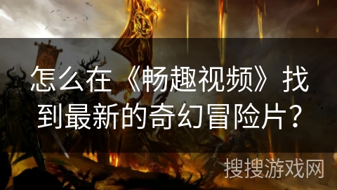 怎么在《畅趣视频》找到最新的奇幻冒险片? 怎么在《畅趣视频》找到最新的奇幻冒险片?