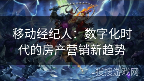 移动经纪人：数字化时代的房产营销新趋势
