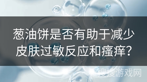 葱油饼是否有助于减少皮肤过敏反应和瘙痒？