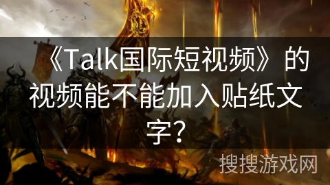 《Talk国际短视频》的视频能不能加入贴纸文字? 《Talk国际短视频》的视频能不能加入贴纸文字?