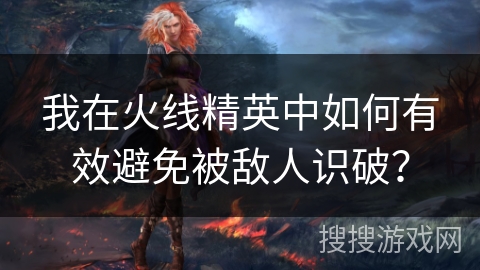 我在火线精英中如何有效避免被敌人识破? 我在火线精英中如何有效避免被敌人识破?