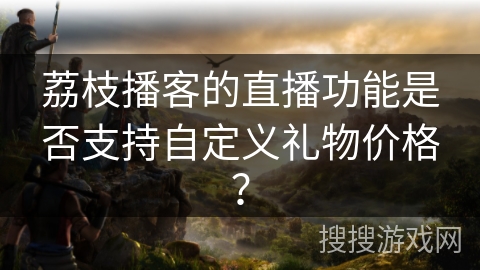 荔枝播客的直播功能是否支持自定义礼物价格? 荔枝播客的直播功能是否支持自定义礼物价格?