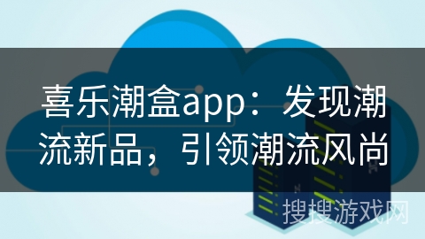 喜乐潮盒app:发现潮流新品,引领潮流风尚