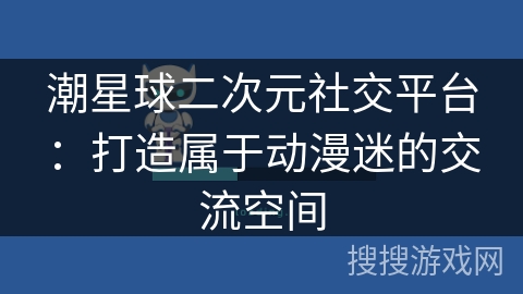 潮星球二次元社交平台：打造属于动漫迷的交流空间