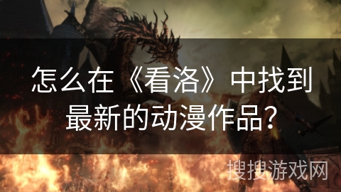 怎么在《看洛》中找到最新的动漫作品？