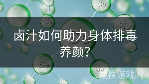 卤汁如何助力身体排毒养颜？