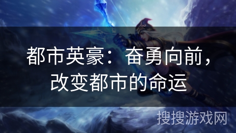都市英豪:奋勇向前,改变都市的命运 都市英豪:奋勇向前,改变都市的命运