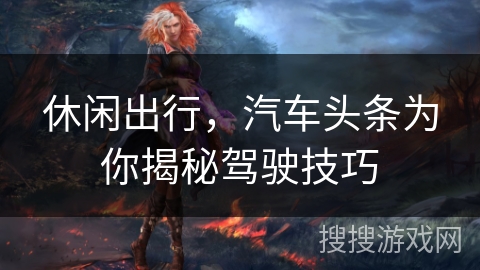 休闲出行，汽车头条为你揭秘驾驶技巧