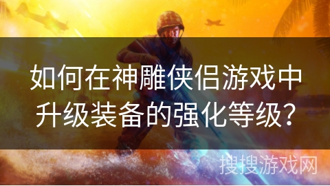 如何在神雕侠侣游戏中升级装备的强化等级? 如何在神雕侠侣游戏中升级装备的强化等级?