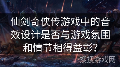 仙剑奇侠传游戏中的音效设计是否与游戏氛围和情节相得益彰？