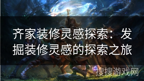 齐家装修灵感探索：发掘装修灵感的探索之旅