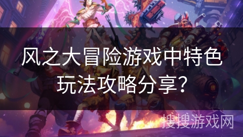 风之大冒险游戏中特色玩法攻略分享? 风之大冒险游戏中特色玩法攻略分享?
