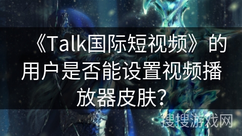 《Talk国际短视频》的用户是否能设置视频播放器皮肤？