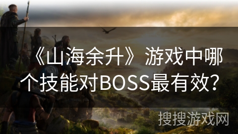 《山海余升》游戏中哪个技能对BOSS最有效？