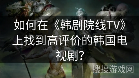 如何在《韩剧院线TV》上找到高评价的韩国电视剧? 如何在《韩剧院线TV》上找到高评价的韩国电视剧?