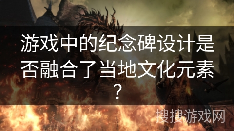 游戏中的纪念碑设计是否融合了当地文化元素？