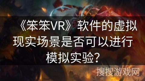 《笨笨VR》软件的虚拟现实场景是否可以进行模拟实验? 《笨笨VR》软件的虚拟现实场景是否可以进行模拟实验?