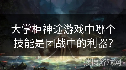 大掌柜神途游戏中哪个技能是团战中的利器? 大掌柜神途游戏中哪个技能是团战中的利器?