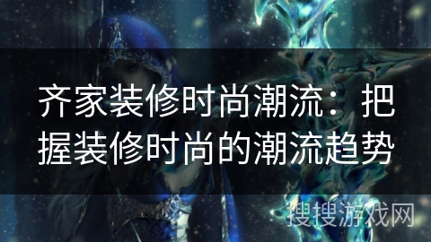 齐家装修时尚潮流:把握装修时尚的潮流趋势 齐家装修时尚潮流:把握装修时尚的潮流趋势