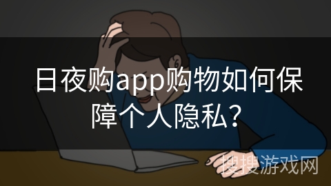 日夜购app购物如何保障个人隐私?