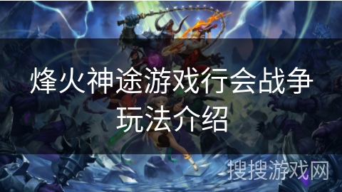 烽火神途游戏行会战争玩法介绍 烽火神途游戏行会战争玩法介绍