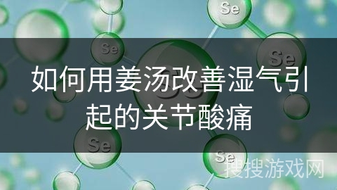 如何用姜汤改善湿气引起的关节酸痛