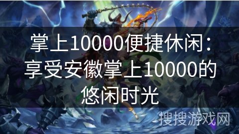 掌上10000便捷休闲:享受安徽掌上10000的悠闲时光 掌上10000便捷休闲:享受安徽掌上10000的悠闲时光