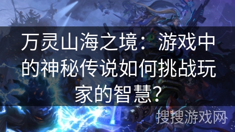 万灵山海之境：游戏中的神秘传说如何挑战玩家的智慧？