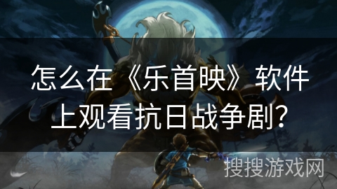 怎么在《乐首映》软件上观看抗日战争剧? 怎么在《乐首映》软件上观看抗日战争剧?