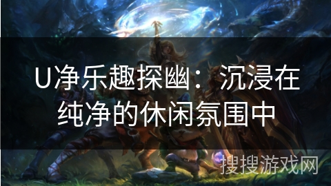 U净乐趣探幽:沉浸在纯净的休闲氛围中 U净乐趣探幽:沉浸在纯净的休闲氛围中