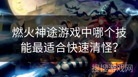 燃火神途游戏中哪个技能最适合快速清怪？