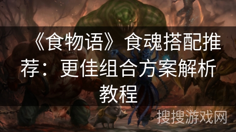 《食物语》食魂搭配推荐：更佳组合方案解析教程