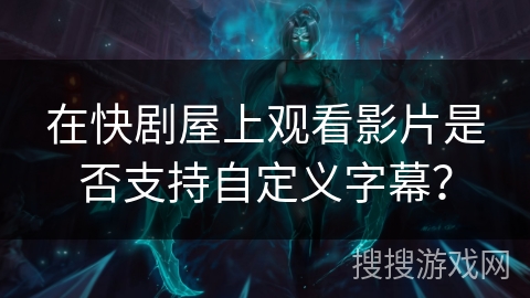 在快剧屋上观看影片是否支持自定义字幕？