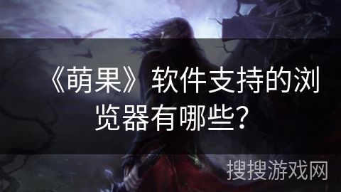 《萌果》软件支持的浏览器有哪些？