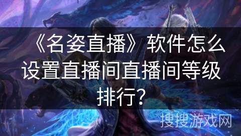 《名姿直播》软件怎么设置直播间直播间等级排行? 《名姿直播》软件怎么设置直播间直播间等级排行?