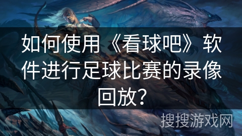 如何使用《看球吧》软件进行足球比赛的录像回放? 如何使用《看球吧》软件进行足球比赛的录像回放?
