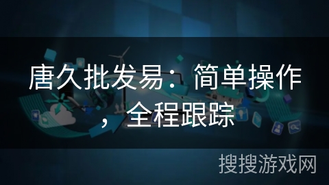 唐久批发易:简单操作,全程跟踪