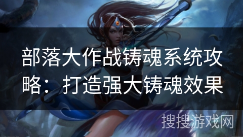 部落大作战铸魂系统攻略：打造强大铸魂效果