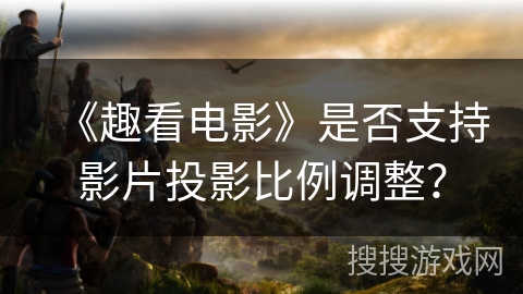 《趣看电影》是否支持影片投影比例调整？