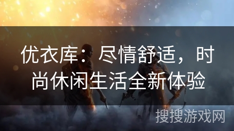 优衣库：尽情舒适，时尚休闲生活全新体验