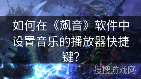 如何在《飙音》软件中设置音乐的播放器快捷键？