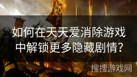 如何在天天爱消除游戏中解锁更多隐藏剧情？