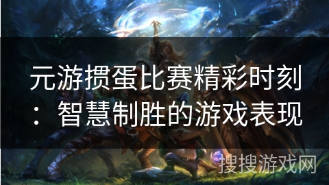 元游掼蛋比赛精彩时刻：智慧制胜的游戏表现