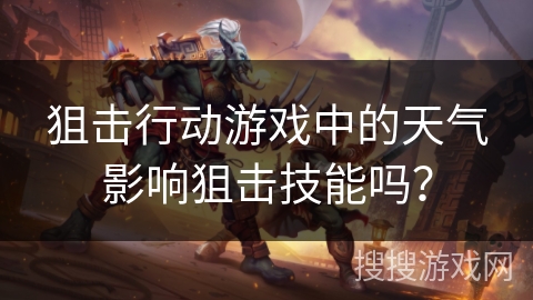 狙击行动游戏中的天气影响狙击技能吗? 狙击行动游戏中的天气影响狙击技能吗?