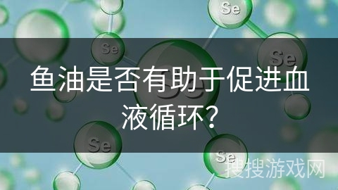 鱼油是否有助于促进血液循环? 鱼油是否有助于促进血液循环?