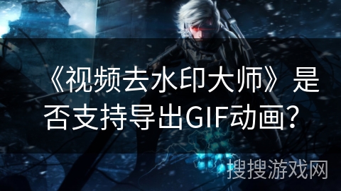 《视频去水印大师》是否支持导出GIF动画? 《视频去水印大师》是否支持导出GIF动画?