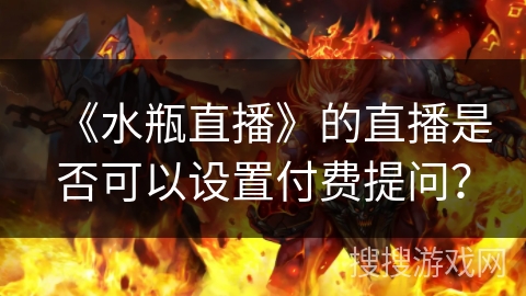 《水瓶直播》的直播是否可以设置付费提问? 《水瓶直播》的直播是否可以设置付费提问?